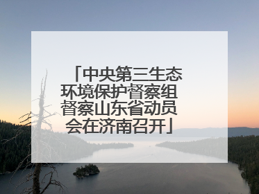 中央第三生态环境保护督察组督察山东省动员会在济南召开