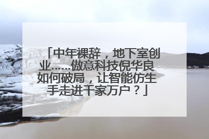 中年裸辞，地下室创业……傲意科技倪华良如何破局，让智能仿生手走进千家万户？