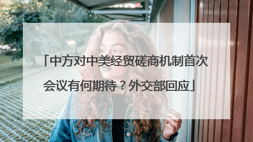 中方对中美经贸磋商机制首次会议有何期待？外交部回应