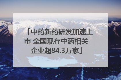 中药新药研发加速上市 全国现存中药相关企业超84.3万家