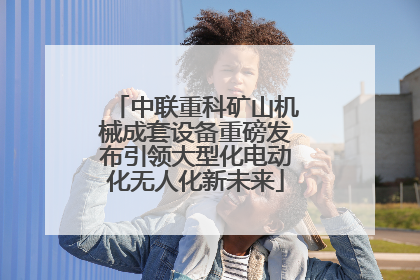 中联重科矿山机械成套设备重磅发布引领大型化电动化无人化新未来