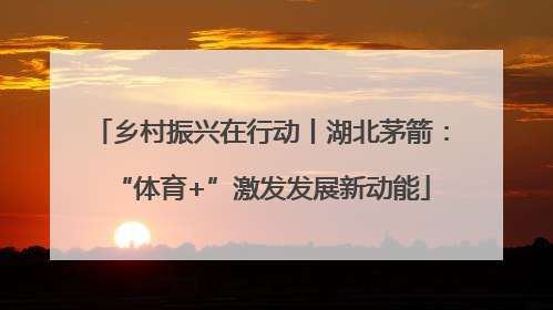 乡村振兴在行动丨湖北茅箭：“体育+”激发发展新动能