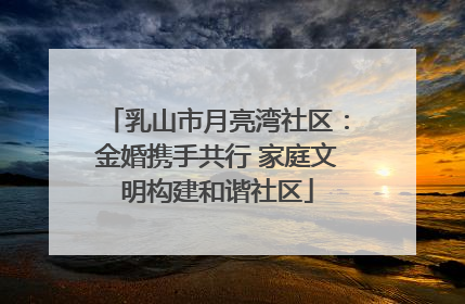 乳山市月亮湾社区：金婚携手共行 家庭文明构建和谐社区