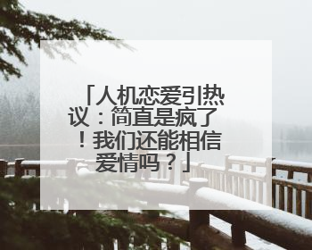 人机恋爱引热议：简直是疯了！我们还能相信爱情吗？