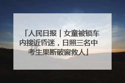 人民日报｜女童被锁车内接近昏迷，日照三名中考生果断破窗救人