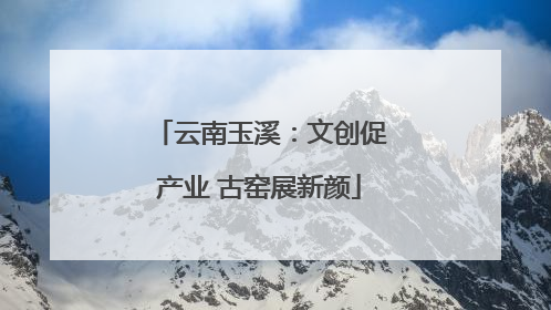 云南玉溪：文创促产业 古窑展新颜
