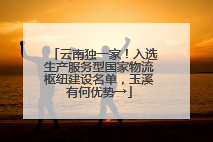 云南独一家！入选生产服务型国家物流枢纽建设名单，玉溪有何优势→