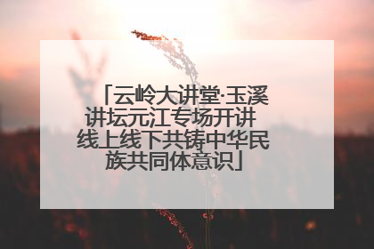 云岭大讲堂·玉溪讲坛元江专场开讲 线上线下共铸中华民族共同体意识