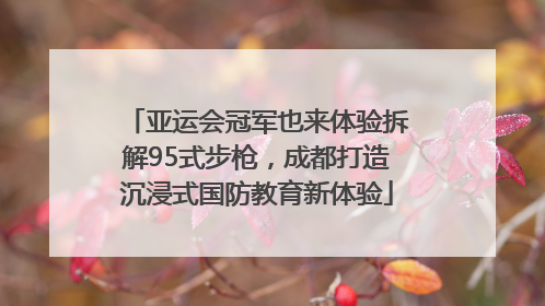 亚运会冠军也来体验拆解95式步枪，成都打造沉浸式国防教育新体验