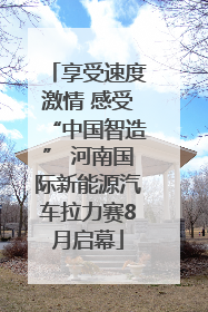 享受速度激情 感受“中国智造” 河南国际新能源汽车拉力赛8月启幕