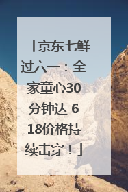 京东七鲜过六一：全家童心30分钟达 618价格持续击穿！