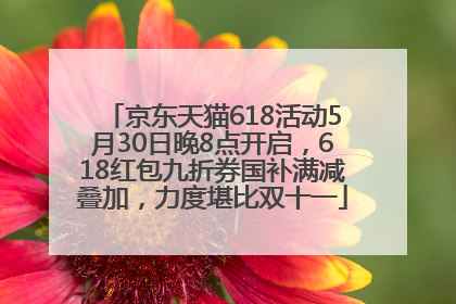 京东天猫618活动5月30日晚8点开启，618红包九折券国补满减叠加，力度堪比双十一