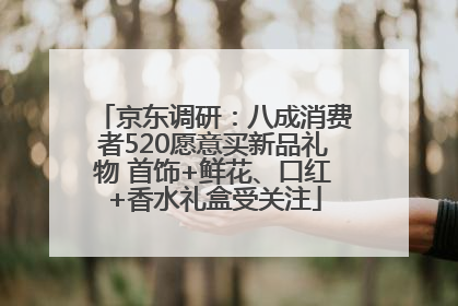京东调研：八成消费者520愿意买新品礼物 首饰+鲜花、口红+香水礼盒受关注