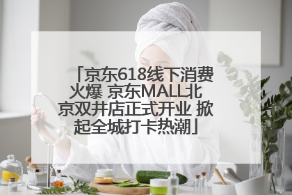 京东618线下消费火爆 京东MALL北京双井店正式开业 掀起全城打卡热潮