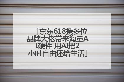 京东618携多位品牌大佬带来海量AI硬件 用AI把2小时自由还给生活