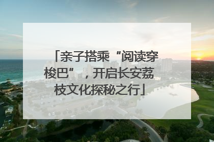 亲子搭乘“阅读穿梭巴”，开启长安荔枝文化探秘之行