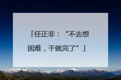 任正非：“不去想困难，干就完了”