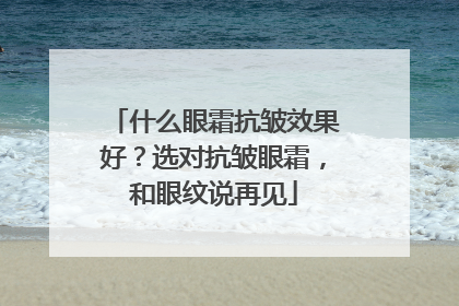 什么眼霜抗皱效果好？选对抗皱眼霜，和眼纹说再见