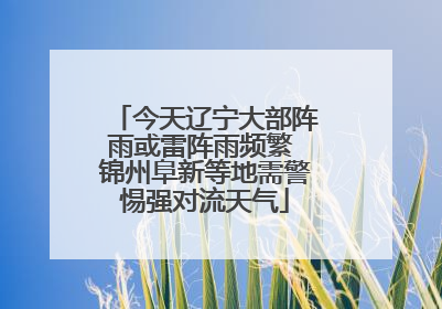 今天辽宁大部阵雨或雷阵雨频繁 锦州阜新等地需警惕强对流天气