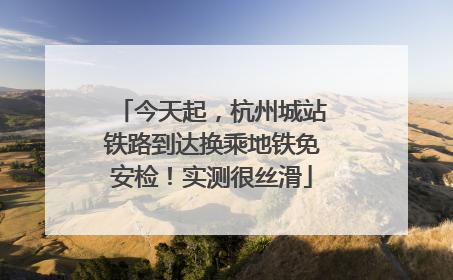 今天起，杭州城站铁路到达换乘地铁免安检！实测很丝滑