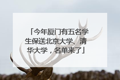 今年厦门有五名学生保送北京大学、清华大学，名单来了