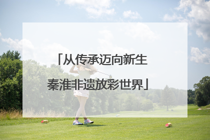 从传承迈向新生 秦淮非遗放彩世界