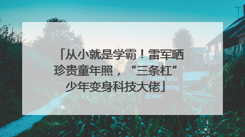 从小就是学霸！雷军晒珍贵童年照，“三条杠”少年变身科技大佬