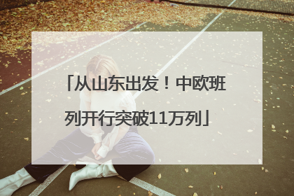 从山东出发！中欧班列开行突破11万列