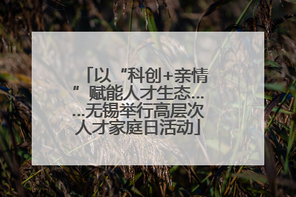 以“科创+亲情”赋能人才生态……无锡举行高层次人才家庭日活动