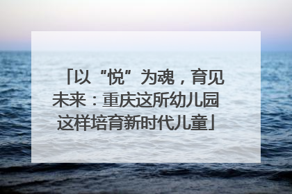 以“悦”为魂，育见未来：重庆这所幼儿园这样培育新时代儿童