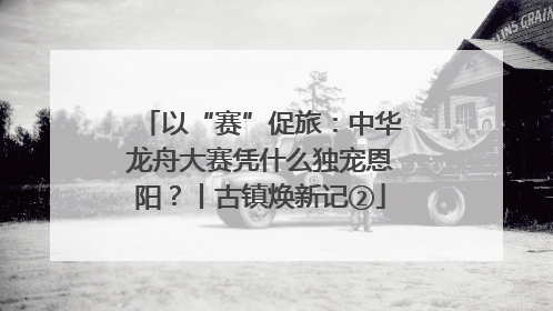 以“赛”促旅：中华龙舟大赛凭什么独宠恩阳？丨古镇焕新记②