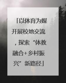 以体育为媒开展校地交流，探索“体教融合+乡村振兴”新路径