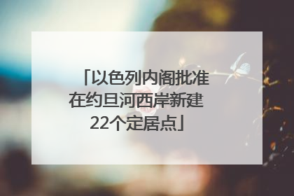 以色列内阁批准在约旦河西岸新建22个定居点
