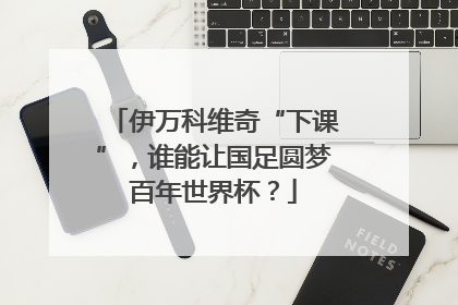 伊万科维奇“下课”，谁能让国足圆梦百年世界杯？