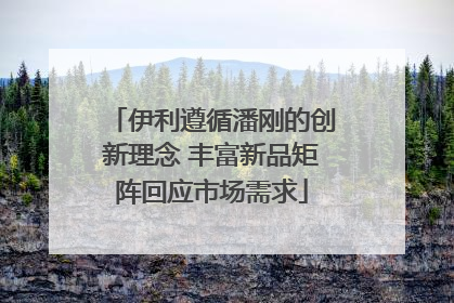 伊利遵循潘刚的创新理念 丰富新品矩阵回应市场需求