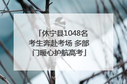 休宁县1048名考生奔赴考场 多部门暖心护航高考
