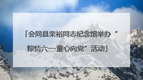 会同县粟裕同志纪念馆举办“粽情六一·童心向党”活动