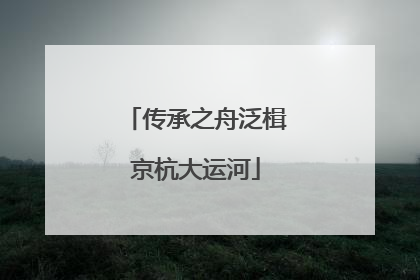 传承之舟泛楫京杭大运河