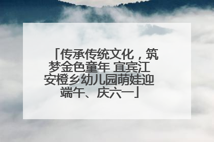 传承传统文化，筑梦金色童年 宜宾江安橙乡幼儿园萌娃迎端午、庆六一