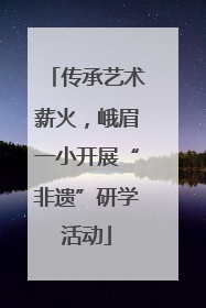 传承艺术薪火，峨眉一小开展“非遗”研学活动