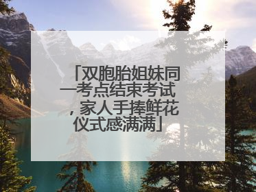 双胞胎姐妹同一考点结束考试，家人手捧鲜花仪式感满满