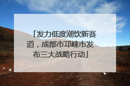 发力低度潮饮新赛道，成都市邛崃市发布三大战略行动
