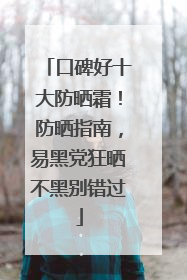 口碑好十大防晒霜！防晒指南，易黑党狂晒不黑别错过