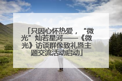 只因心怀热爱，“微光”灿若星河——《微光》访谈群像致礼暨主题交流活动启动