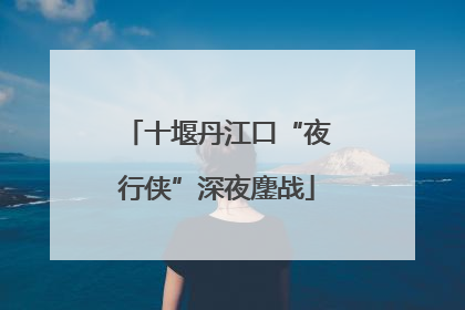 十堰丹江口“夜行侠”深夜鏖战