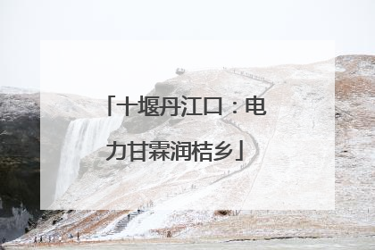 十堰丹江口：电力甘霖润桔乡