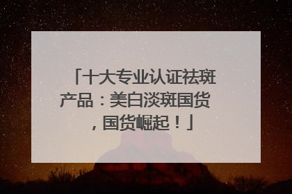 十大专业认证祛斑产品：美白淡斑国货，国货崛起！