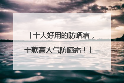 十大好用的防晒霜，十款高人气防晒霜！