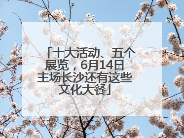 十大活动、五个展览，6月14日主场长沙还有这些文化大餐