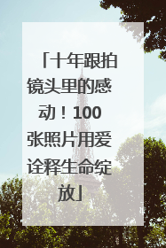 十年跟拍镜头里的感动！100张照片用爱诠释生命绽放